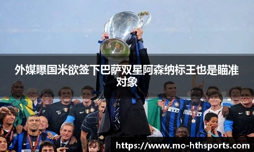 外媒曝国米欲签下巴萨双星阿森纳标王也是瞄准对象