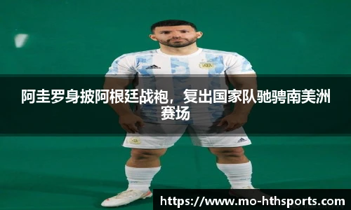 阿圭罗身披阿根廷战袍，复出国家队驰骋南美洲赛场