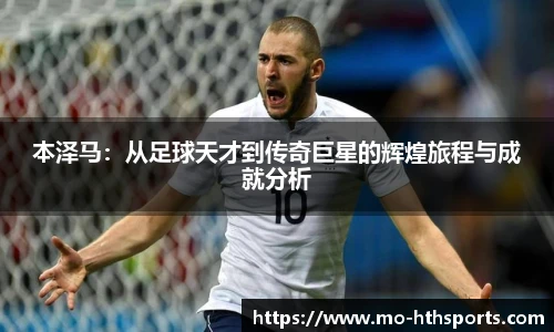 本泽马：从足球天才到传奇巨星的辉煌旅程与成就分析