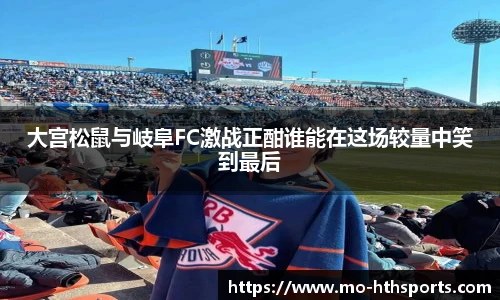 大宫松鼠与岐阜FC激战正酣谁能在这场较量中笑到最后
