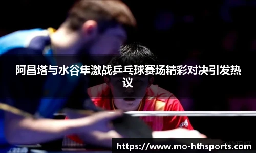 阿昌塔与水谷隼激战乒乓球赛场精彩对决引发热议