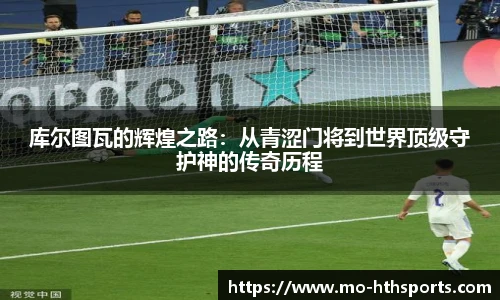库尔图瓦的辉煌之路：从青涩门将到世界顶级守护神的传奇历程