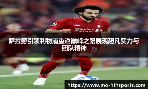 萨拉赫引领利物浦重返巅峰之路展现超凡实力与团队精神