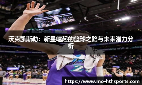 沃克凯斯勒：新星崛起的篮球之路与未来潜力分析